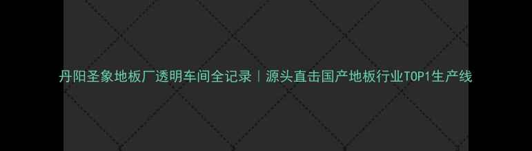 图片 丹阳圣象地板厂透明车间全记录｜源头直击国产地板行业TOP1生产线
