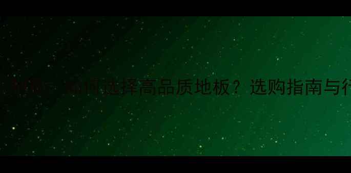 图片 丹阳木地板制造：如何选择高品质地板？选购指南与行业优势全