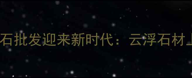 图片 主云浮大理石批发迎来新时代：云浮石材上市大事件2