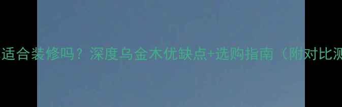 图片 乌金木适合装修吗？深度乌金木优缺点+选购指南（附对比测评）2