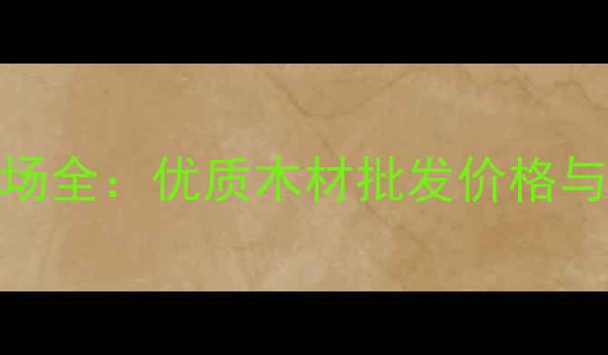 图片 云南文安建材市场全：优质木材批发价格与行业优势全攻略