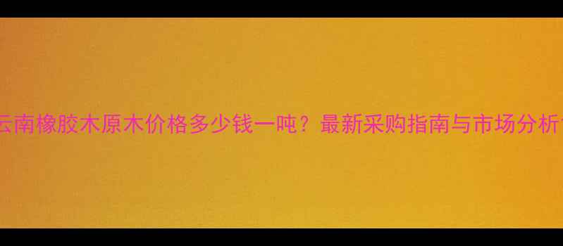 图片 云南橡胶木原木价格多少钱一吨？最新采购指南与市场分析1