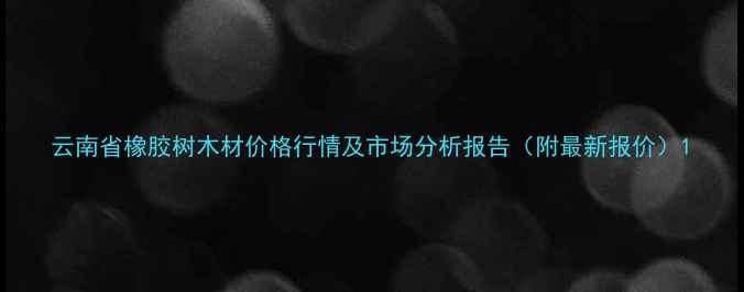 图片 云南省橡胶树木材价格行情及市场分析报告（附最新报价）1