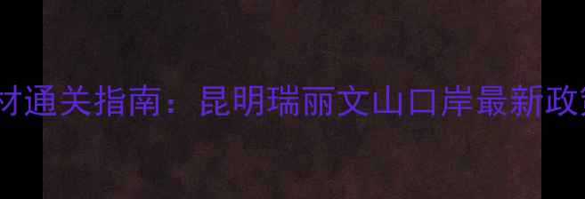 图片 云南进口木材通关指南：昆明瑞丽文山口岸最新政策与运输全1