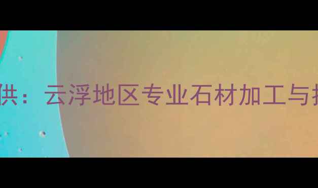 图片 云浮宝星石材厂家直供：云浮地区专业石材加工与批发一站式解决方案1
