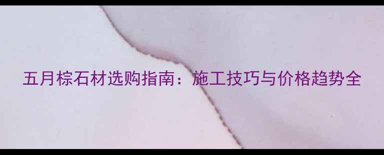 图片 五月棕石材选购指南：施工技巧与价格趋势全