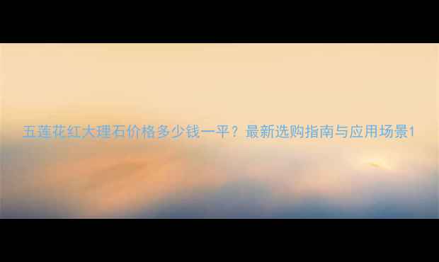 图片 五莲花红大理石价格多少钱一平？最新选购指南与应用场景1