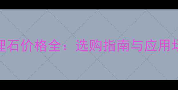 图片 亚马逊绿大理石价格全：选购指南与应用场景深度指南