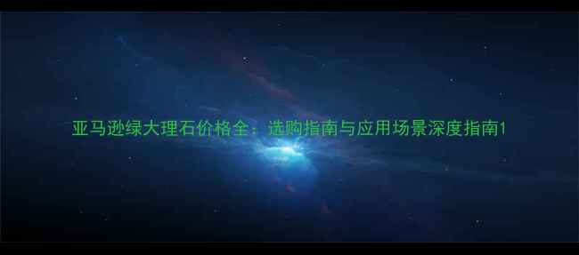 图片 亚马逊绿大理石价格全：选购指南与应用场景深度指南1