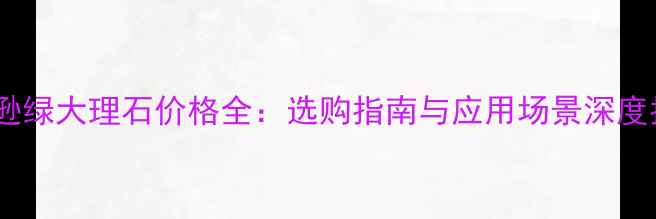 图片 亚马逊绿大理石价格全：选购指南与应用场景深度指南2