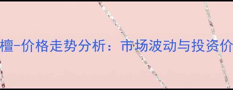 图片 交趾黄檀-价格走势分析：市场波动与投资价值解读