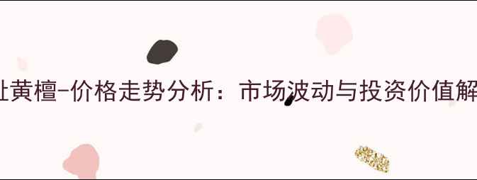 图片 交趾黄檀-价格走势分析：市场波动与投资价值解读2