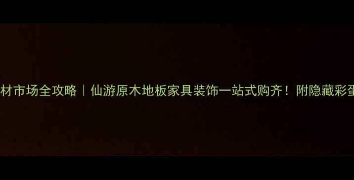 图片 仙游原木建材市场全攻略｜仙游原木地板家具装饰一站式购齐！附隐藏彩蛋商家清单2