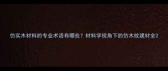 图片 仿实木材料的专业术语有哪些？材料学视角下的仿木纹建材全2
