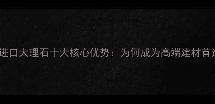 图片 伊朗进口大理石十大核心优势：为何成为高端建材首选？1