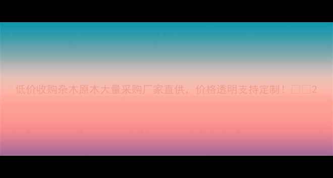 图片 低价收购杂木原木大量采购厂家直供，价格透明支持定制！🌲🔥2