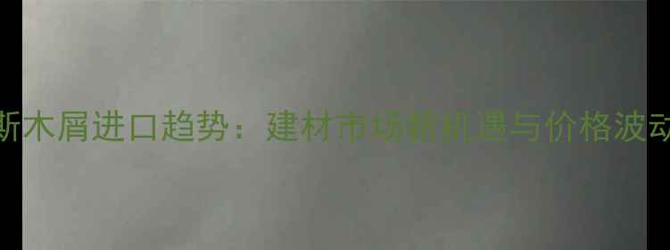 图片 俄罗斯木屑进口趋势：建材市场新机遇与价格波动指南