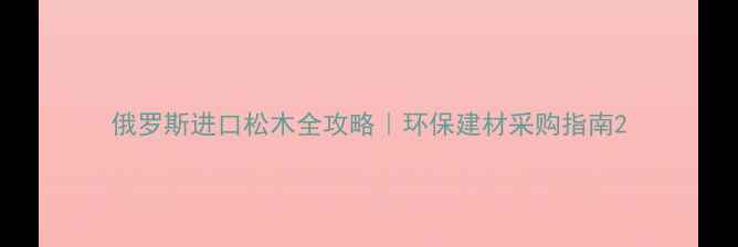 图片 俄罗斯进口松木全攻略｜环保建材采购指南2