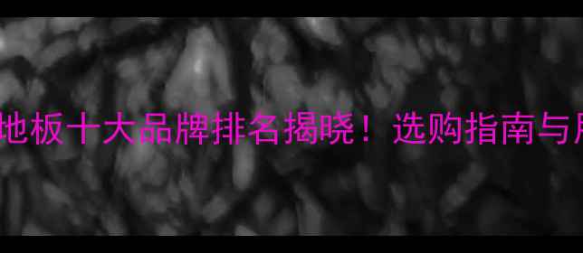 图片 全国复合木地板十大品牌排名揭晓！选购指南与用户口碑全1