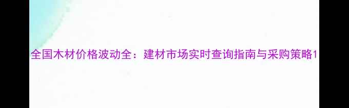 图片 全国木材价格波动全：建材市场实时查询指南与采购策略1