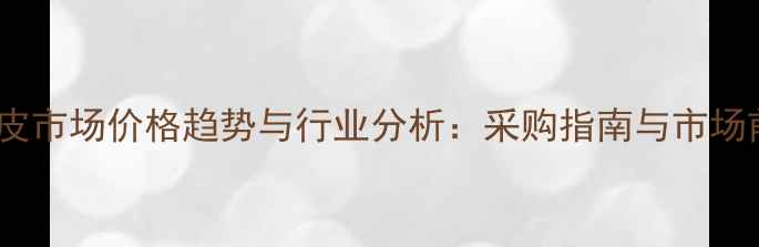 图片 全国桦木皮市场价格趋势与行业分析：采购指南与市场前景展望1