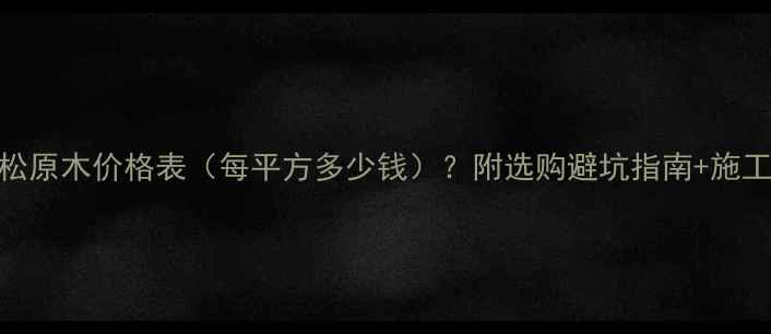 图片 全国落叶松原木价格表（每平方多少钱）？附选购避坑指南+施工案例分享