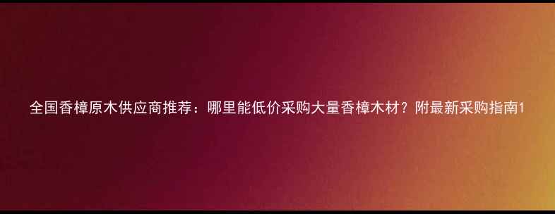 图片 全国香樟原木供应商推荐：哪里能低价采购大量香樟木材？附最新采购指南1