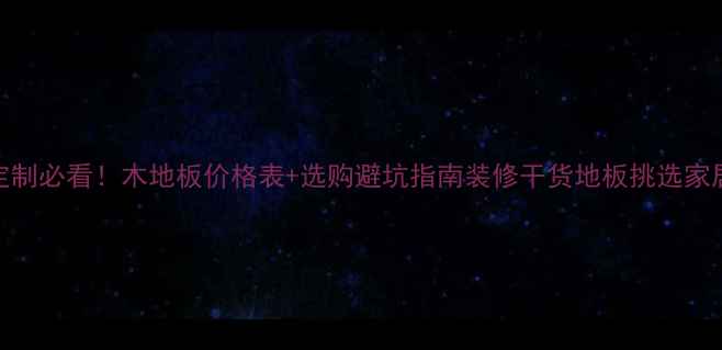 图片 全屋定制必看！木地板价格表+选购避坑指南装修干货地板挑选家居灵感