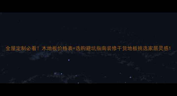 图片 全屋定制必看！木地板价格表+选购避坑指南装修干货地板挑选家居灵感1