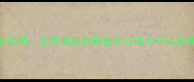 图片 全屋定制新趋势：生态双面家具板如何成为环保家居的标配？