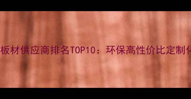 图片 全屋定制板材供应商排名TOP10：环保高性价比定制化服务全2