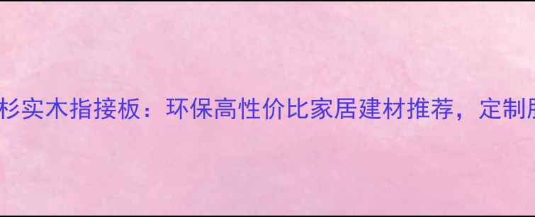 图片 全屋定制香杉实木指接板：环保高性价比家居建材推荐，定制服务全攻略1