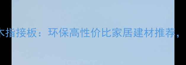 图片 全屋定制香杉实木指接板：环保高性价比家居建材推荐，定制服务全攻略2