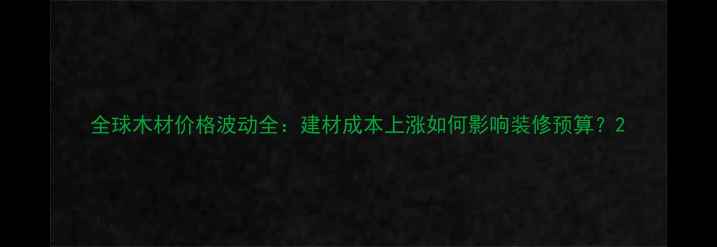 图片 全球木材价格波动全：建材成本上涨如何影响装修预算？2