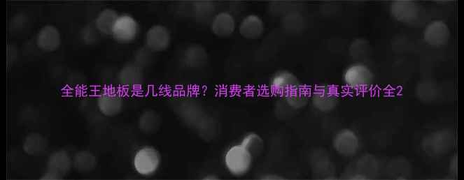 图片 全能王地板是几线品牌？消费者选购指南与真实评价全2