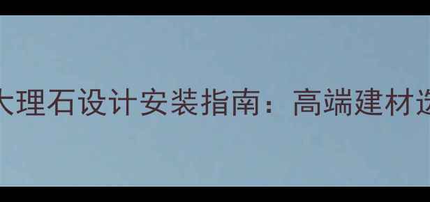 图片 公司墙面大理石设计安装指南：高端建材选购全攻略