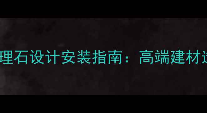 图片 公司墙面大理石设计安装指南：高端建材选购全攻略1
