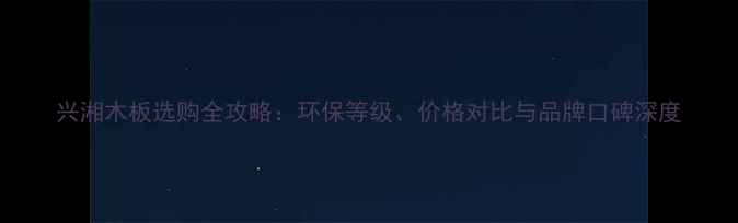 图片 兴湘木板选购全攻略：环保等级、价格对比与品牌口碑深度
