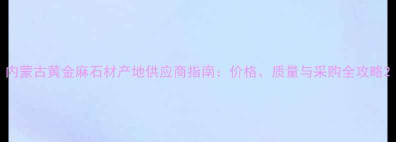 图片 内蒙古黄金麻石材产地供应商指南：价格、质量与采购全攻略2