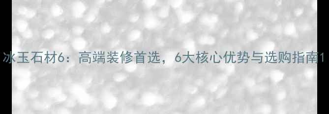 图片 冰玉石材6：高端装修首选，6大核心优势与选购指南1