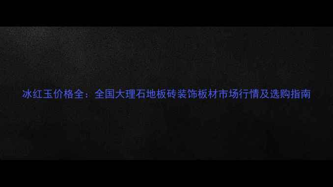 图片 冰红玉价格全：全国大理石地板砖装饰板材市场行情及选购指南