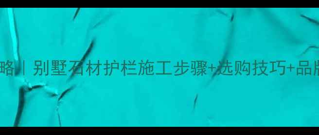 图片 别墅石材拦河设计全攻略｜别墅石材护栏施工步骤+选购技巧+品牌推荐（附成本清单）1