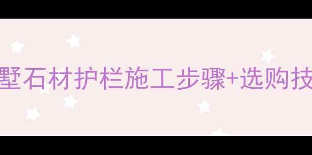 图片 别墅石材拦河设计全攻略｜别墅石材护栏施工步骤+选购技巧+品牌推荐（附成本清单）2