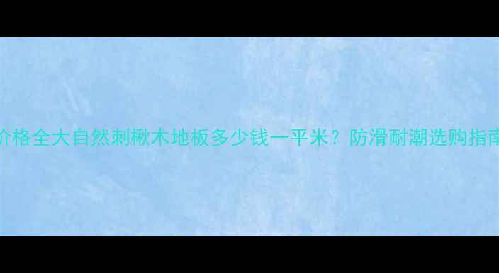 图片 刺楸木地板价格全大自然刺楸木地板多少钱一平米？防滑耐潮选购指南+保养秘籍1