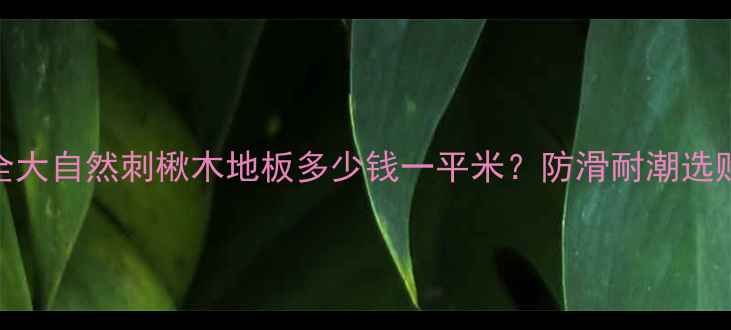 图片 刺楸木地板价格全大自然刺楸木地板多少钱一平米？防滑耐潮选购指南+保养秘籍2