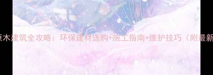 图片 加拿大原木建筑全攻略：环保建材选购+施工指南+维护技巧（附最新标准）2