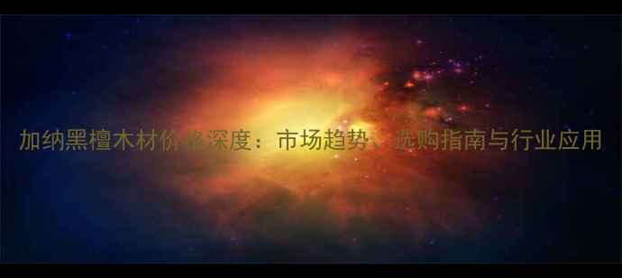 图片 加纳黑檀木材价格深度：市场趋势、选购指南与行业应用