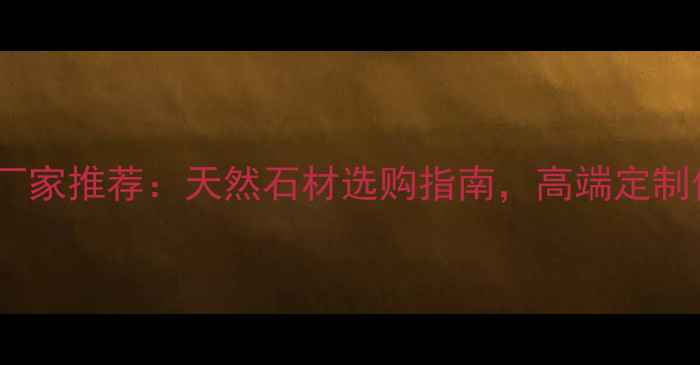 图片 北京云石厂家推荐：天然石材选购指南，高端定制供应商全1