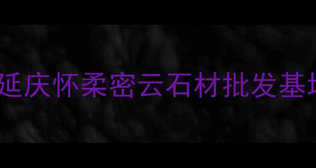 图片 北京周边石材市场推荐：延庆怀柔密云石材批发基地全攻略（附交通指南）1