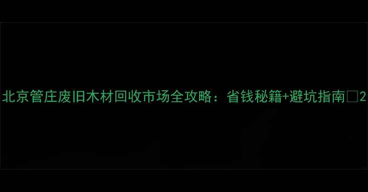 图片 北京管庄废旧木材回收市场全攻略：省钱秘籍+避坑指南🔥2